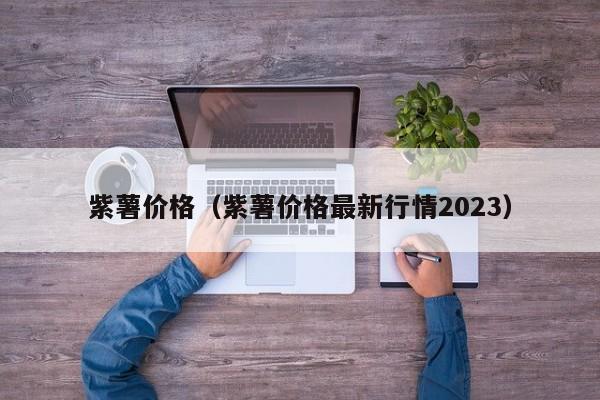 紫薯价格（紫薯价格最新行情2023）