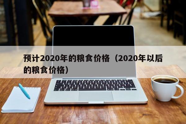 预计2020年的粮食价格（2020年以后的粮食价格）