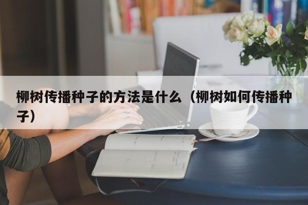 柳树传播种子的方法是什么（柳树如何传播种子）