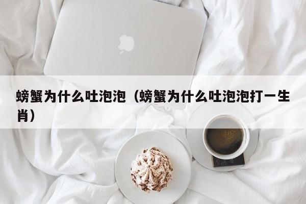 螃蟹为什么吐泡泡（螃蟹为什么吐泡泡打一生肖）