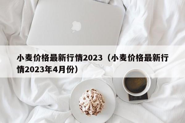 小麦价格最新行情2023（小麦价格最新行情2023年4月份）