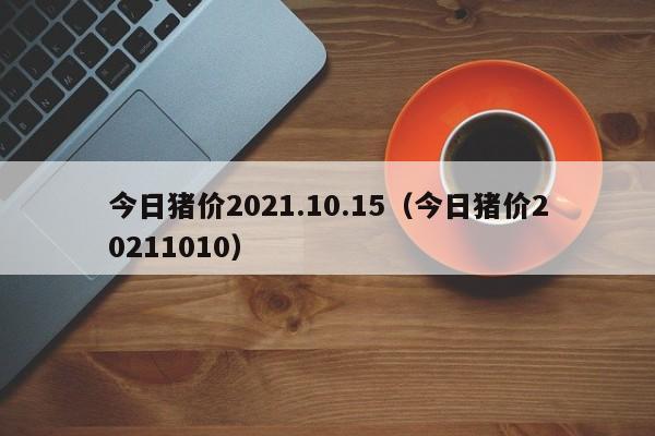 今日猪价2021.10.15（今日猪价20211010）