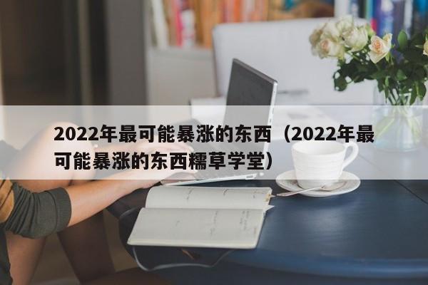 2022年最可能暴涨的东西（2022年最可能暴涨的东西糯草学堂）