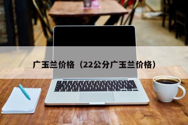 广玉兰价格（22公分广玉兰价格）