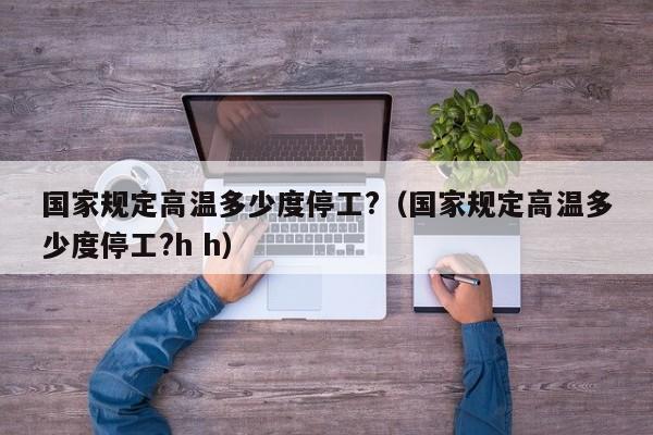 国家规定高温多少度停工?（国家规定高温多少度停工?h h）