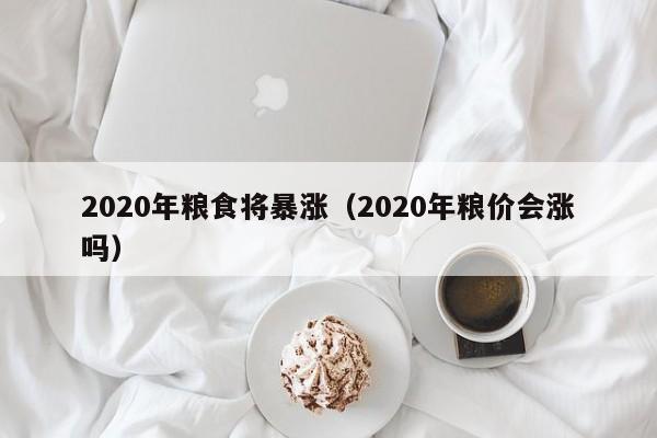 2020年粮食将暴涨（2020年粮价会涨吗）