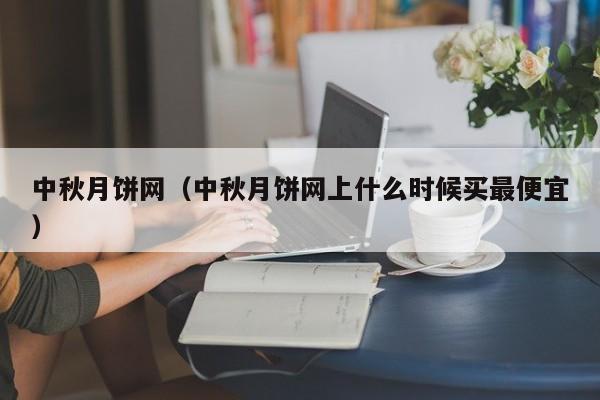 中秋月饼网（中秋月饼网上什么时候买最便宜）