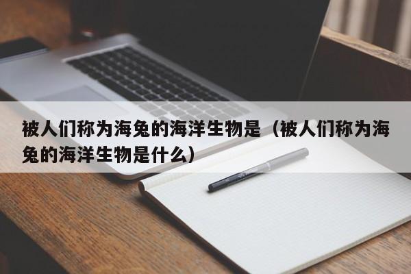 被人们称为海兔的海洋生物是（被人们称为海兔的海洋生物是什么）