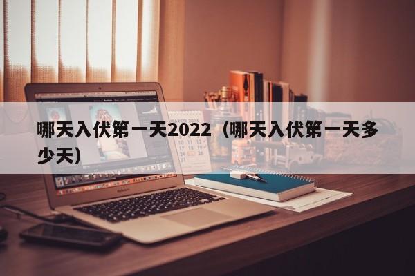 哪天入伏第一天2022（哪天入伏第一天多少天）