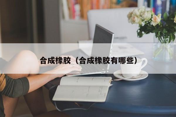 合成橡胶（合成橡胶有哪些）