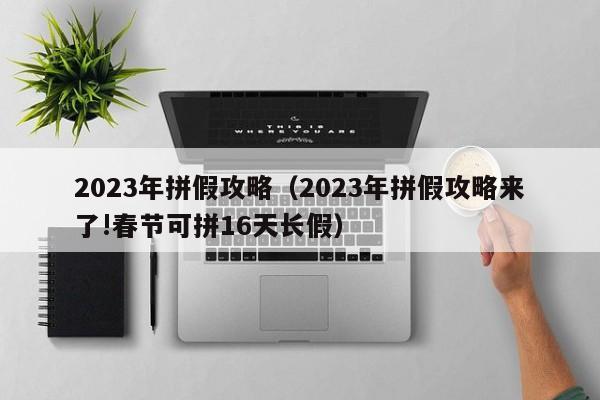 2023年拼假攻略（2023年拼假攻略来了!春节可拼16天长假）