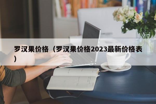 罗汉果价格（罗汉果价格2023最新价格表）