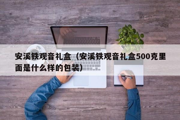 安溪铁观音礼盒（安溪铁观音礼盒500克里面是什么样的包装）