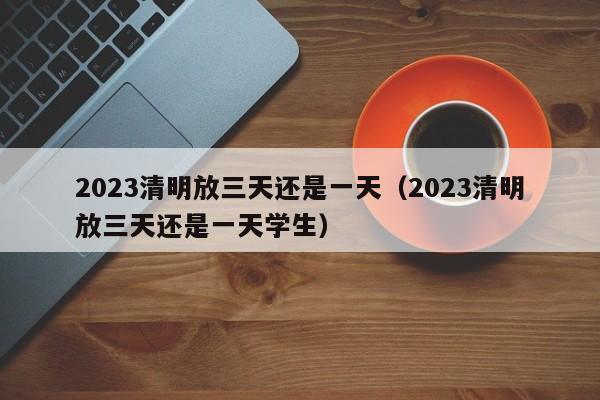 2023清明放三天还是一天（2023清明放三天还是一天学生）