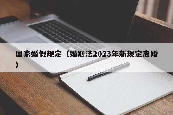 国家婚假规定（婚姻法2023年新规定离婚）