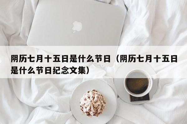 阴历七月十五日是什么节日（阴历七月十五日是什么节日纪念文集）