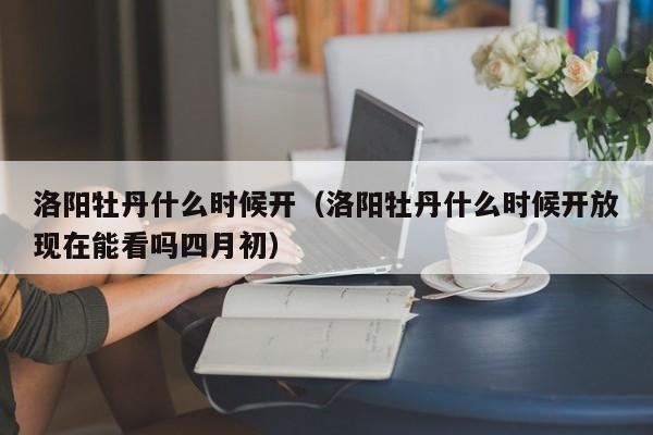 洛阳牡丹什么时候开（洛阳牡丹什么时候开放现在能看吗四月初）