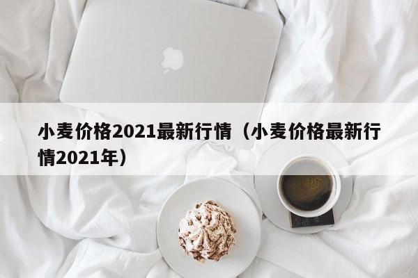 小麦价格2021最新行情（小麦价格最新行情2021年）