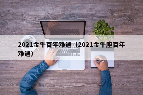 2021金牛百年难遇（2021金牛座百年难遇）