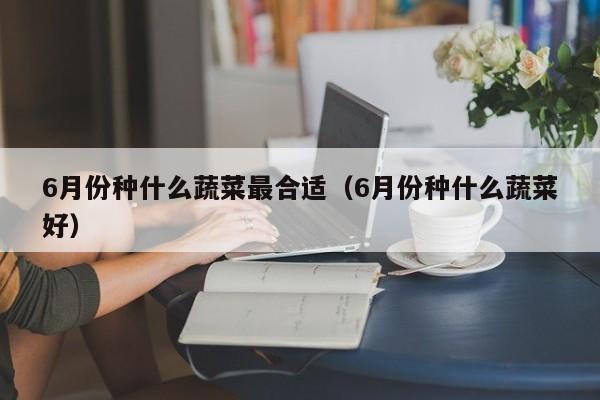 6月份种什么蔬菜最合适（6月份种什么蔬菜好）