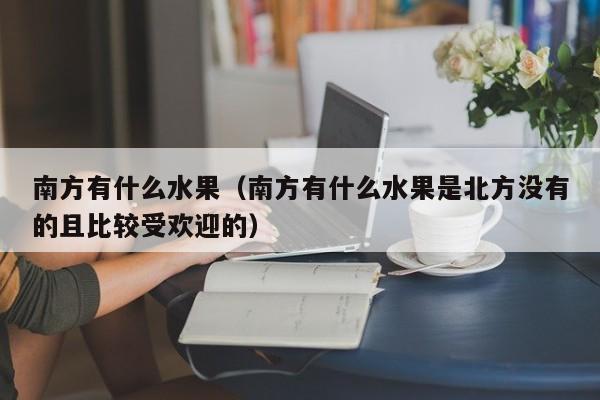 南方有什么水果（南方有什么水果是北方没有的且比较受欢迎的）