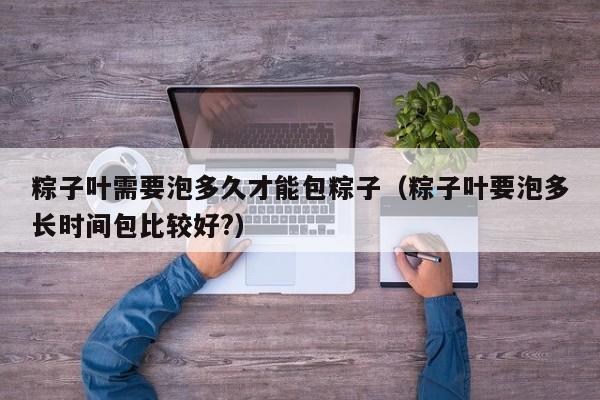 粽子叶需要泡多久才能包粽子（粽子叶要泡多长时间包比较好?）