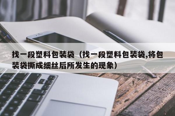 找一段塑料包装袋（找一段塑料包装袋,将包装袋撕成细丝后所发生的现象）