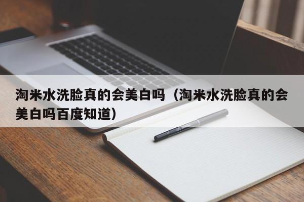 淘米水洗脸真的会美白吗（淘米水洗脸真的会美白吗百度知道）