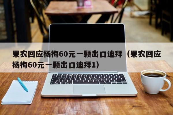 果农回应杨梅60元一颗出口迪拜（果农回应杨梅60元一颗出口迪拜1）