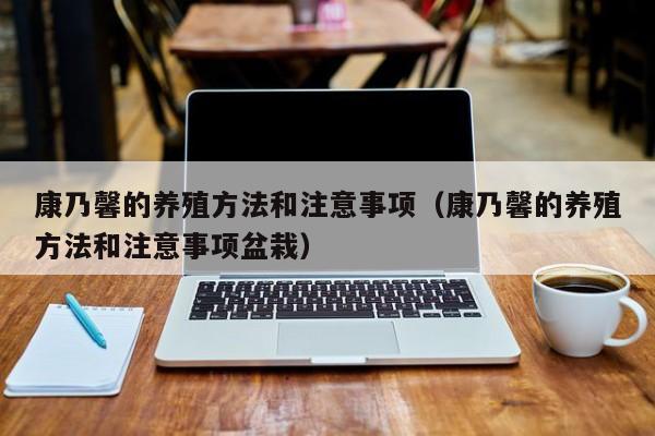 康乃馨的养殖方法和注意事项（康乃馨的养殖方法和注意事项盆栽）