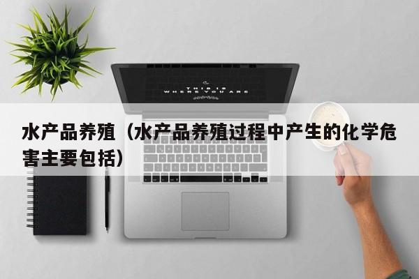 水产品养殖（水产品养殖过程中产生的化学危害主要包括）