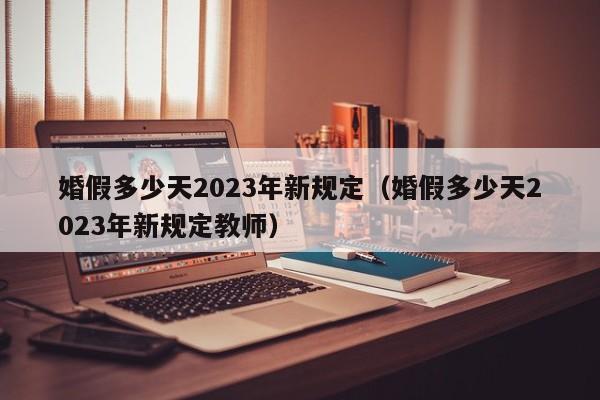 婚假多少天2023年新规定（婚假多少天2023年新规定教师）