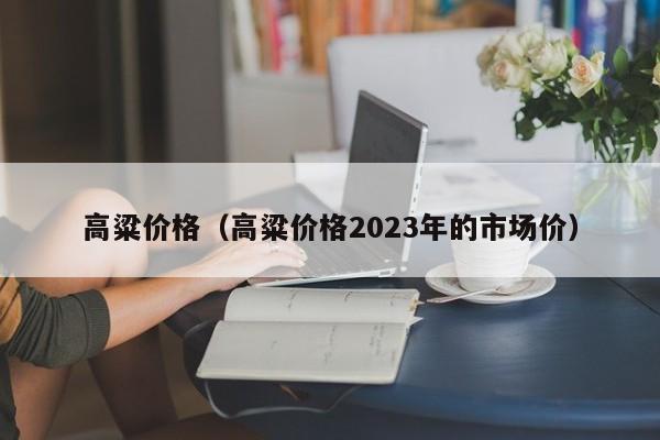 高粱价格（高粱价格2023年的市场价）