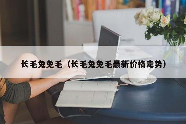 长毛兔兔毛（长毛兔兔毛最新价格走势）