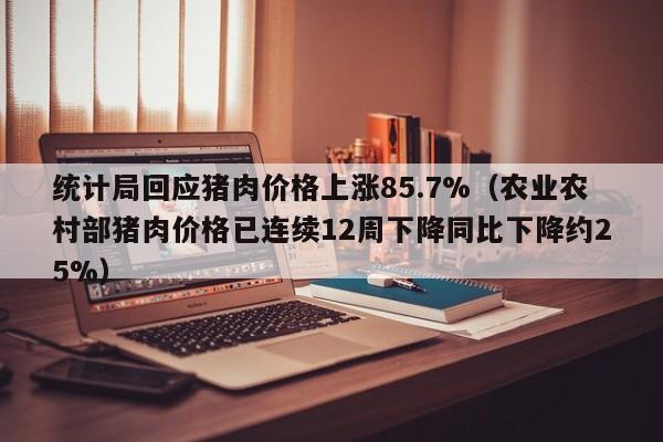 统计局回应猪肉价格上涨85.7%（农业农村部猪肉价格已连续12周下降同比下降约25%）