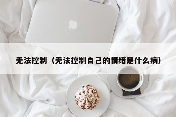 无法控制（无法控制自己的情绪是什么病）