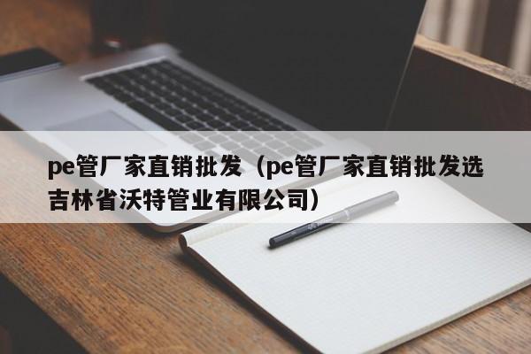 pe管厂家直销批发（pe管厂家直销批发选吉林省沃特管业有限公司）