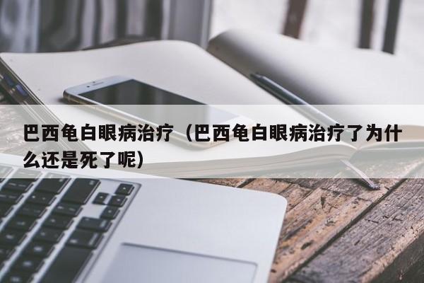 巴西龟白眼病治疗（巴西龟白眼病治疗了为什么还是死了呢）