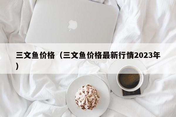 三文鱼价格（三文鱼价格最新行情2023年）