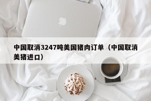 中国取消3247吨美国猪肉订单（中国取消美猪进口）