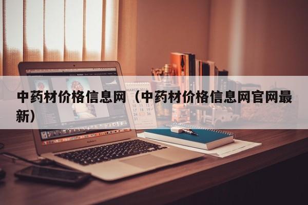 中药材价格信息网（中药材价格信息网官网最新）