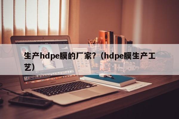 生产hdpe膜的厂家?（hdpe膜生产工艺）