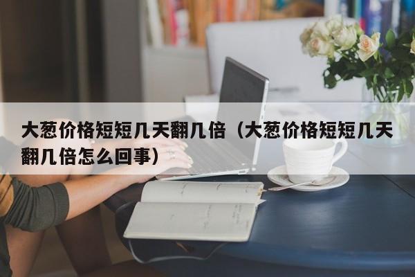 大葱价格短短几天翻几倍（大葱价格短短几天翻几倍怎么回事）