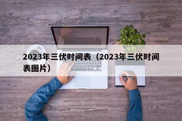 2023年三伏时间表（2023年三伏时间表图片）