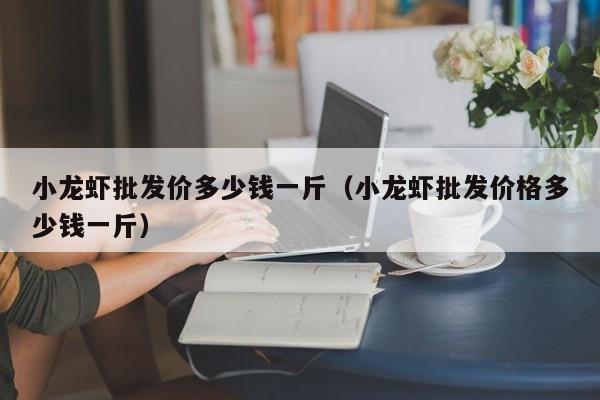 小龙虾批发价多少钱一斤（小龙虾批发价格多少钱一斤）