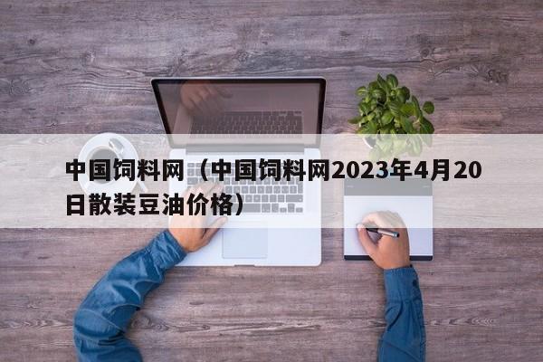 中国饲料网（中国饲料网2023年4月20日散装豆油价格）