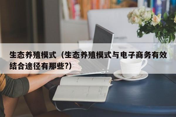 生态养殖模式（生态养殖模式与电子商务有效结合途径有那些?）