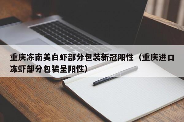 重庆冻南美白虾部分包装新冠阳性（重庆进口冻虾部分包装呈阳性）