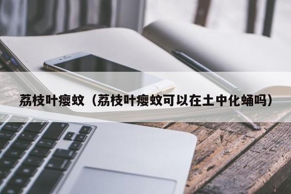 荔枝叶瘿蚊（荔枝叶瘿蚊可以在土中化蛹吗）