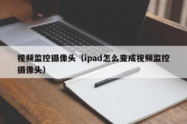 视频监控摄像头（ipad怎么变成视频监控摄像头）